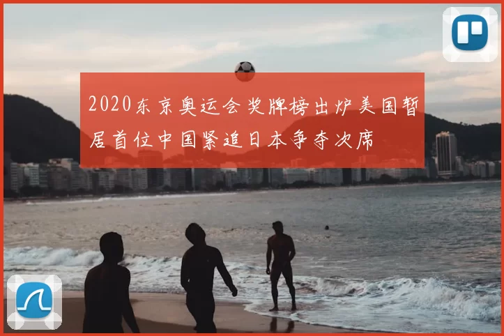 2020东京奥运会奖牌榜出炉美国暂居首位中国紧追日本争夺次席