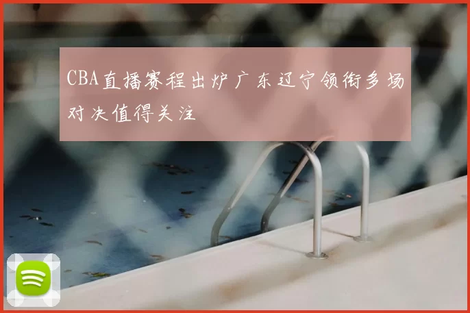 CBA直播赛程出炉广东辽宁领衔多场对决值得关注